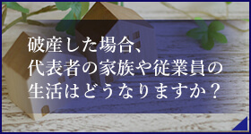 破産した場合、代表者の家族や従業員の生活はどうなりますか?