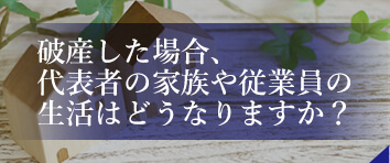 破産した場合、代表者の家族や従業員の生活はどうなりますか?